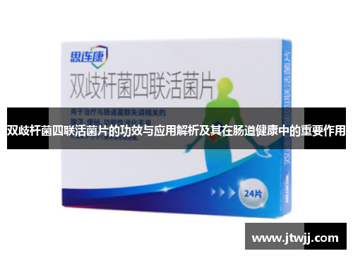 双歧杆菌四联活菌片的功效与应用解析及其在肠道健康中的重要作用