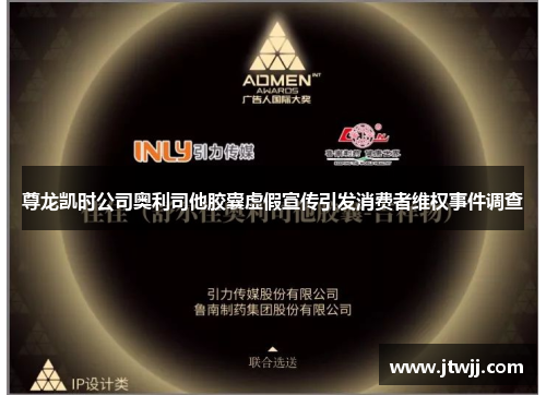 尊龙凯时公司奥利司他胶囊虚假宣传引发消费者维权事件调查