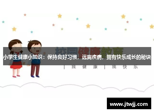 小学生健康小知识：保持良好习惯，远离疾病，拥有快乐成长的秘诀