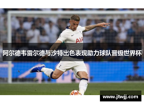 阿尔德韦雷尔德与沙特出色表现助力球队晋级世界杯